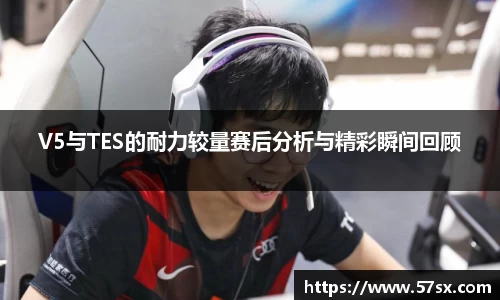V5与TES的耐力较量赛后分析与精彩瞬间回顾