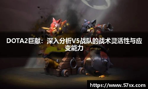 DOTA2巨献：深入分析V5战队的战术灵活性与应变能力