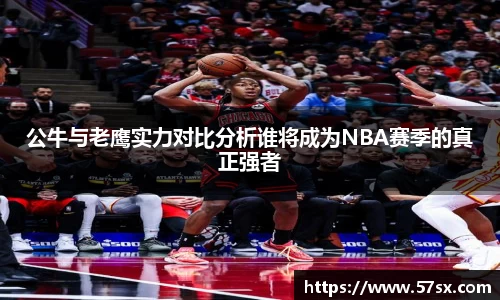 公牛与老鹰实力对比分析谁将成为NBA赛季的真正强者