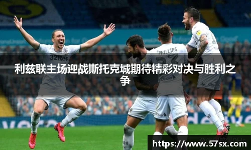 利兹联主场迎战斯托克城期待精彩对决与胜利之争